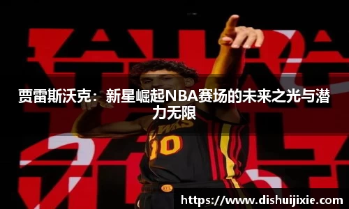 贾雷斯沃克：新星崛起NBA赛场的未来之光与潜力无限