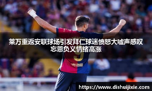 莱万重返安联球场引发拜仁球迷愤怒大嘘声感叹忘恩负义情绪高涨