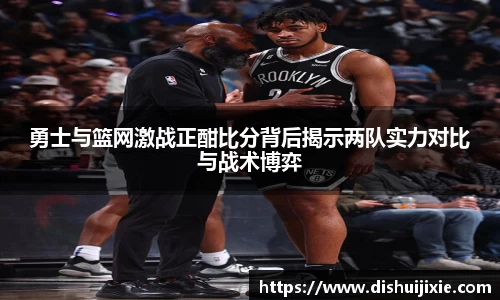 勇士与篮网激战正酣比分背后揭示两队实力对比与战术博弈