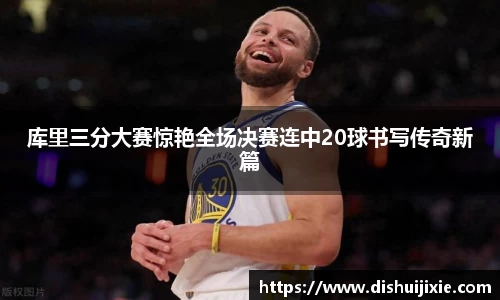 库里三分大赛惊艳全场决赛连中20球书写传奇新篇